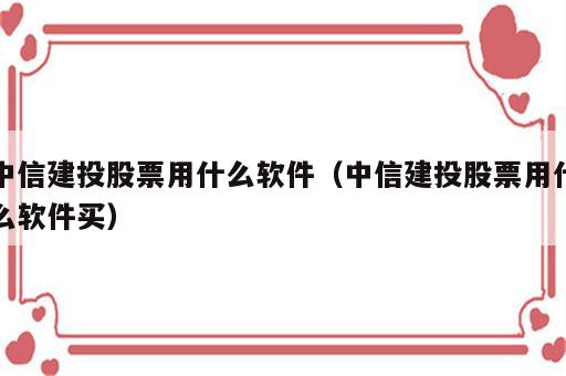 中信建投股票用什么软件（中信建投股票用什么软件买）