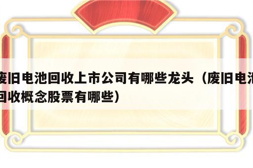 废旧电池回收上市公司有哪些龙头（废旧电池回收概念股票有哪些）