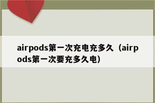 airpods第一次充电充多久（airpods第一次要充多久电）