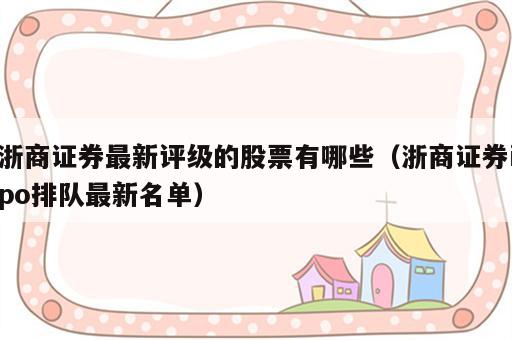 浙商证券最新评级的股票有哪些（浙商证券ipo排队最新名单）