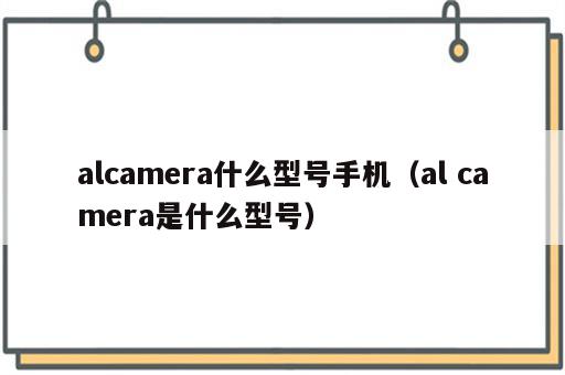 alcamera什么型号手机（al camera是什么型号）