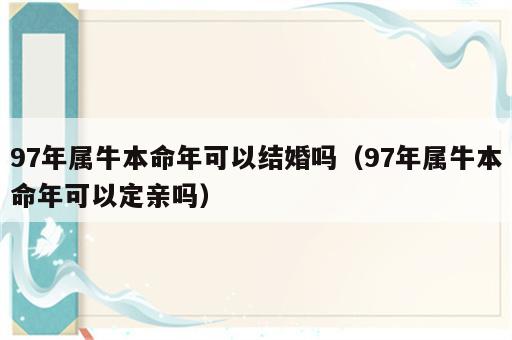 97年属牛本命年可以结婚吗（97年属牛本命年可以定亲吗）