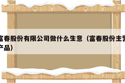 富春股份有限公司做什么生意（富春股份主营产品）