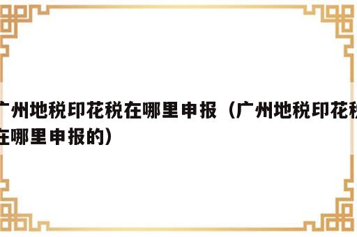 广州地税印花税在哪里申报（广州地税印花税在哪里申报的）