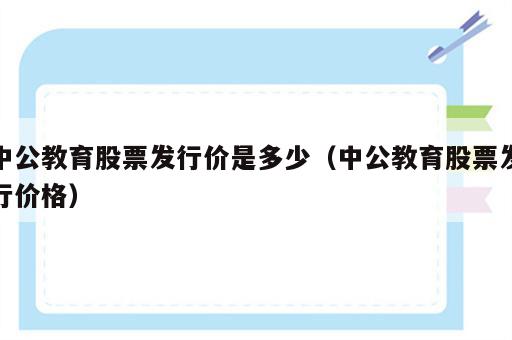 中公教育股票发行价是多少（中公教育股票发行价格）