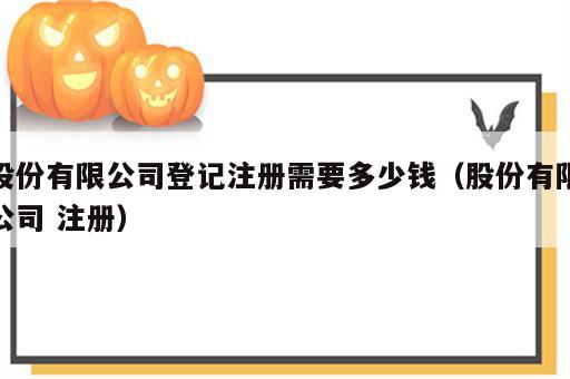 股份有限公司登记注册需要多少钱（股份有限公司 注册）