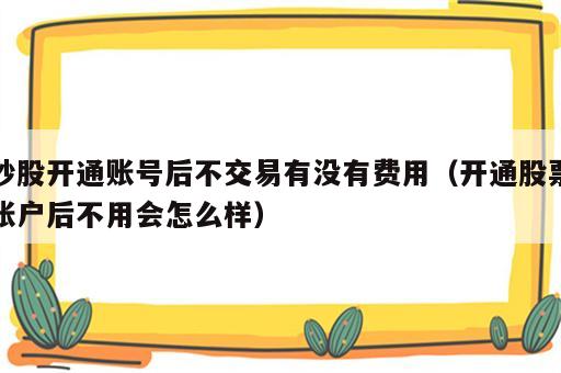 炒股开通账号后不交易有没有费用（开通股票账户后不用会怎么样）