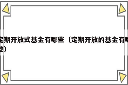 定期开放式基金有哪些（定期开放的基金有哪些）