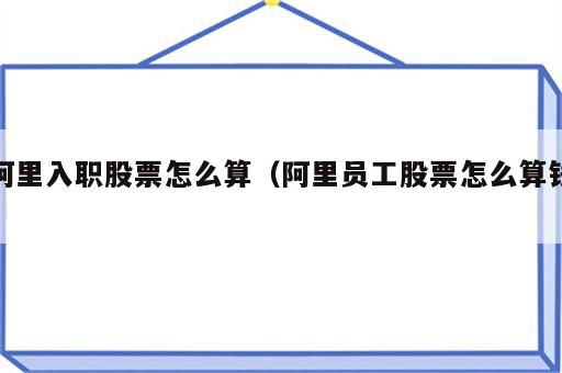 阿里入职股票怎么算（阿里员工股票怎么算钱）