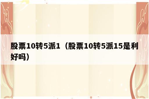 股票10转5派1（股票10转5派15是利好吗）