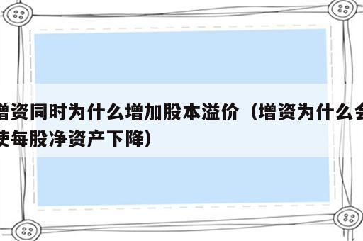 增资同时为什么增加股本溢价（增资为什么会使每股净资产下降）