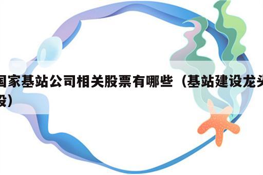 国家基站公司相关股票有哪些（基站建设龙头股）