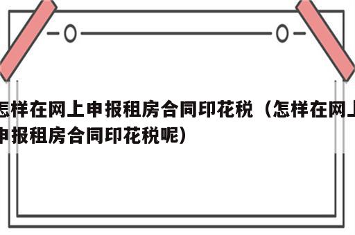 怎样在网上申报租房合同印花税（怎样在网上申报租房合同印花税呢）