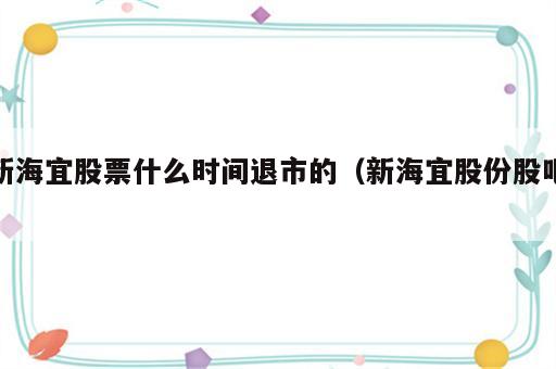 新海宜股票什么时间退市的（新海宜股份股吧）