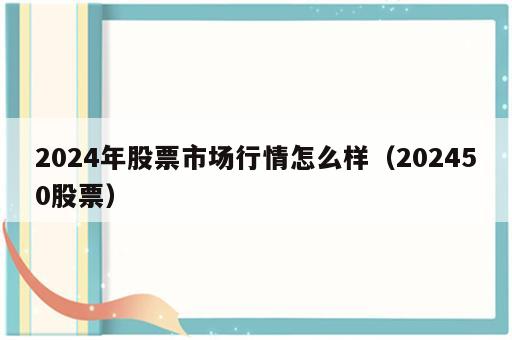 2024年股票市场行情怎么样（202450股票）