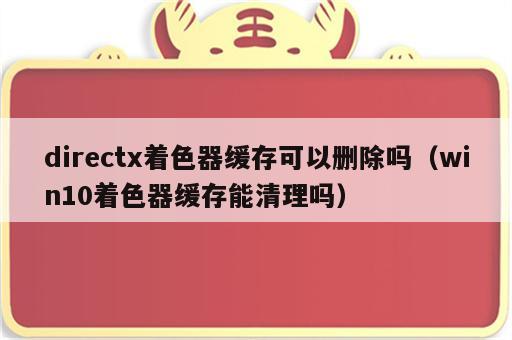 directx着色器缓存可以删除吗（win10着色器缓存能清理吗）