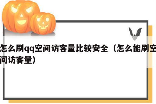 怎么刷qq空间访客量比较安全（怎么能刷空间访客量）