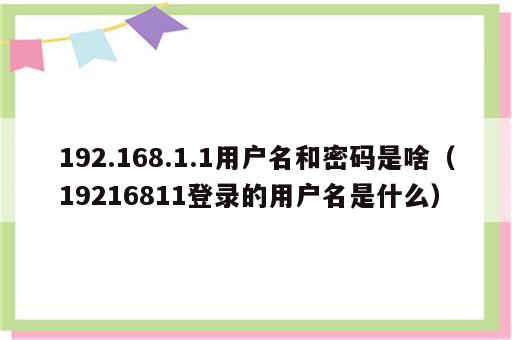 192.168.1.1用户名和密码是啥（19216811登录的用户名是什么）