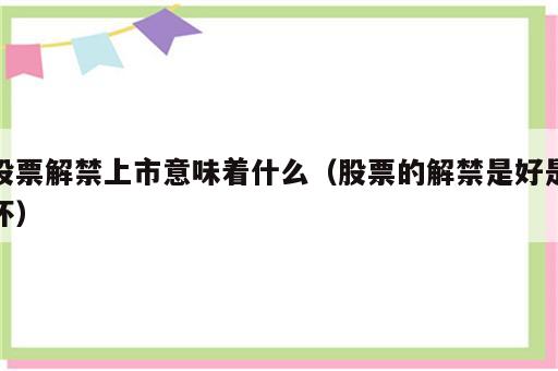 股票解禁上市意味着什么（股票的解禁是好是坏）