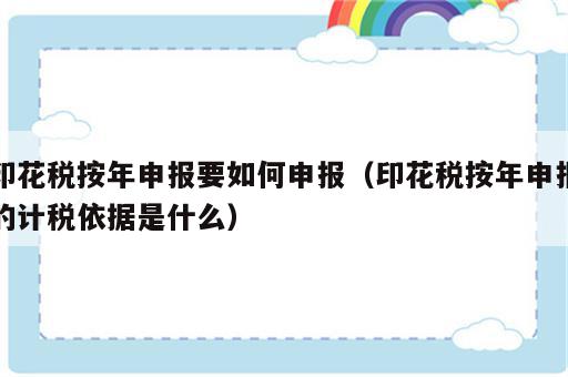 印花税按年申报要如何申报（印花税按年申报的计税依据是什么）