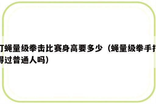 打蝇量级拳击比赛身高要多少（蝇量级拳手打得过普通人吗）