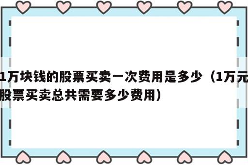 1万块钱的股票买卖一次费用是多少（1万元股票买卖总共需要多少费用）