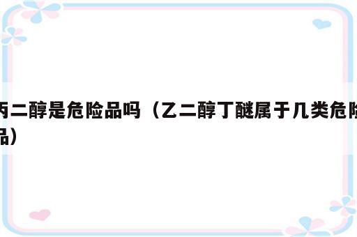 丙二醇是危险品吗（乙二醇丁醚属于几类危险品）