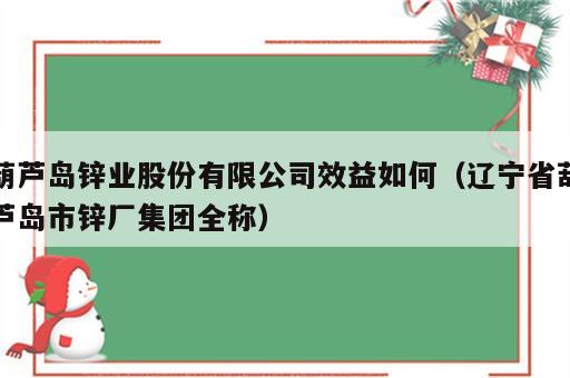 葫芦岛锌业股份有限公司效益如何（辽宁省葫芦岛市锌厂集团全称）