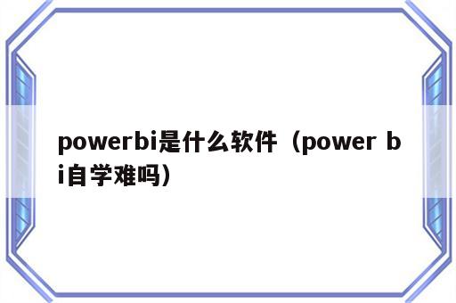 powerbi是什么软件（power bi自学难吗）