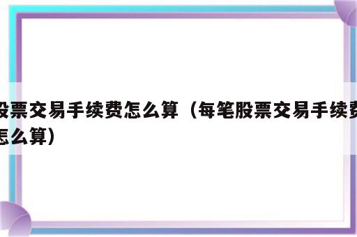 股票交易手续费怎么算（每笔股票交易手续费怎么算）