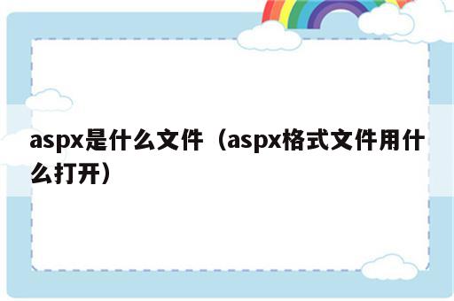 aspx是什么文件（aspx格式文件用什么打开）