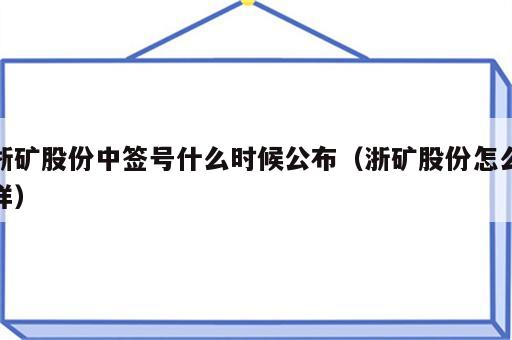 浙矿股份中签号什么时候公布（浙矿股份怎么样）