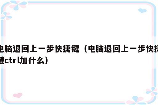 电脑退回上一步快捷键（电脑退回上一步快捷键ctrl加什么）