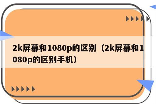 2k屏幕和1080p的区别（2k屏幕和1080p的区别手机）