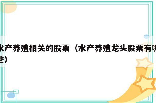 水产养殖相关的股票（水产养殖龙头股票有哪些）