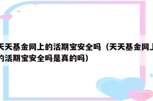 天天基金网上的活期宝安全吗（天天基金网上的活期宝安全吗是真的吗）