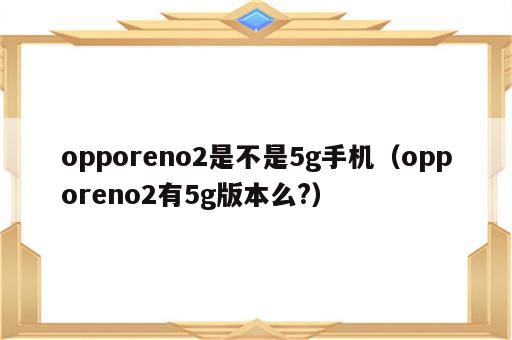 opporeno2是不是5g手机（opporeno2有5g版本么?）