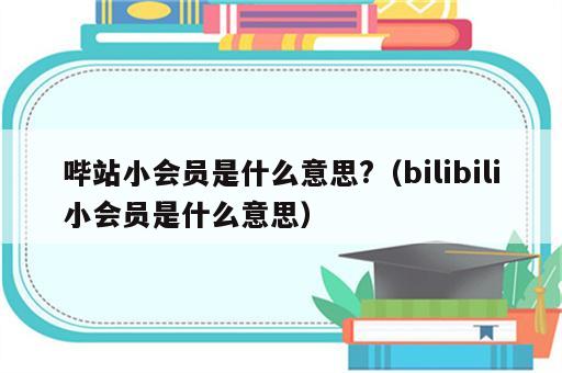 哔站小会员是什么意思?（bilibili小会员是什么意思）