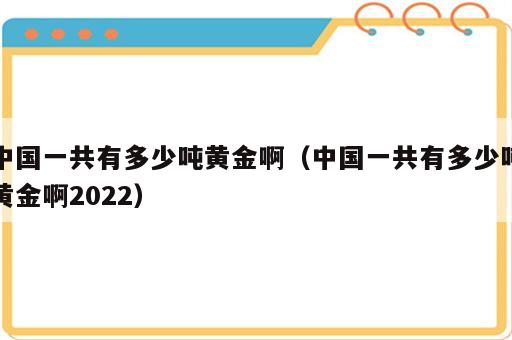 中国一共有多少吨黄金啊（中国一共有多少吨黄金啊2022）