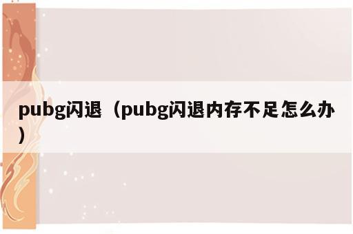 pubg闪退（pubg闪退内存不足怎么办）