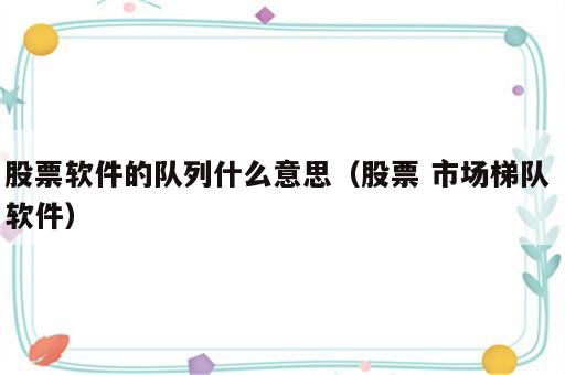 股票软件的队列什么意思（股票 市场梯队 软件）