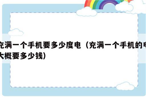 充满一个手机要多少度电（充满一个手机的电大概要多少钱）