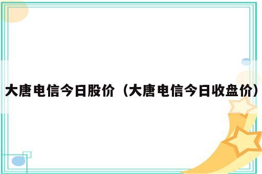 大唐电信今日股价（大唐电信今日收盘价）