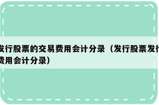 发行股票的交易费用会计分录（发行股票发行费用会计分录）