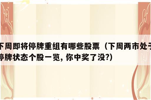 下周即将停牌重组有哪些股票（下周两市处于停牌状态个股一览, 你中奖了没?）