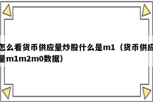 怎么看货币供应量炒股什么是m1（货币供应量m1m2m0数据）