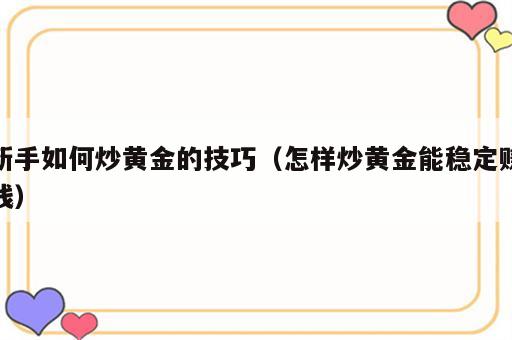 新手如何炒黄金的技巧（怎样炒黄金能稳定赚钱）