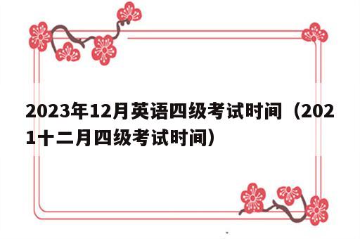 2023年12月英语四级考试时间（2021十二月四级考试时间）