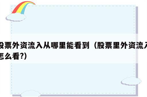 股票外资流入从哪里能看到（股票里外资流入怎么看?）