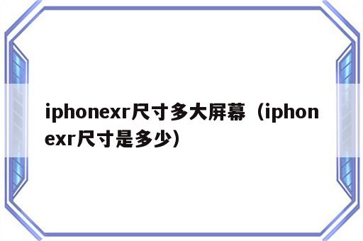 iphonexr尺寸多大屏幕（iphonexr尺寸是多少）